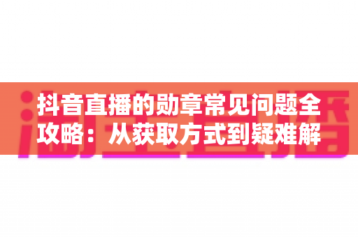 抖音直播的勋章常见问题全攻略:从获取方式到疑难解答,一篇读懂直播勋章的方方面面 抖音直播的勋章常见问题全攻略:从获取方式到疑难解答,一篇读懂直播勋章的方方面面