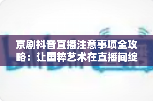 京剧抖音直播注意事项全攻略:让国粹艺术在直播间绽放光彩的实用指南 京剧抖音直播注意事项全攻略:让国粹艺术在直播间绽放光彩的实用指南