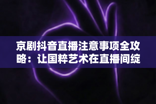 京剧抖音直播注意事项全攻略:让国粹艺术在直播间绽放光彩的实用指南 京剧抖音直播注意事项全攻略:让国粹艺术在直播间绽放光彩的实用指南