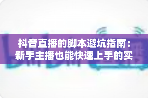 抖音直播的脚本避坑指南：新手主播也能快速上手的实战话术攻略