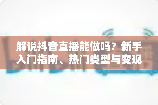 解说抖音直播能做吗?新手入门指南、热门类型与变现全解析 解说抖音直播能做吗?新手入门指南、热门类型与变现全解析