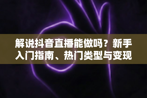 解说抖音直播能做吗?新手入门指南、热门类型与变现全解析 解说抖音直播能做吗?新手入门指南、热门类型与变现全解析