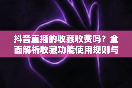 抖音直播的收藏收费吗?全面解析收藏功能使用规则与平台收费真相 抖音直播的收藏收费吗?全面解析收藏功能使用规则与平台收费真相