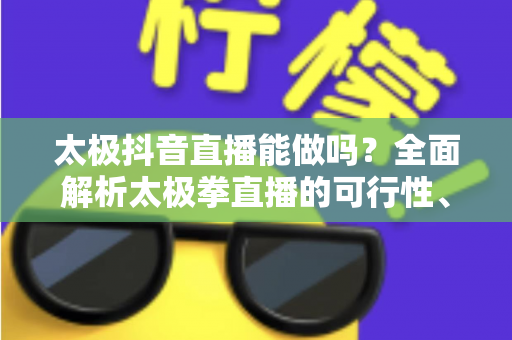 太极抖音直播能做吗？全面解析太极拳直播的可行性、条件与涨粉变现实战攻略
