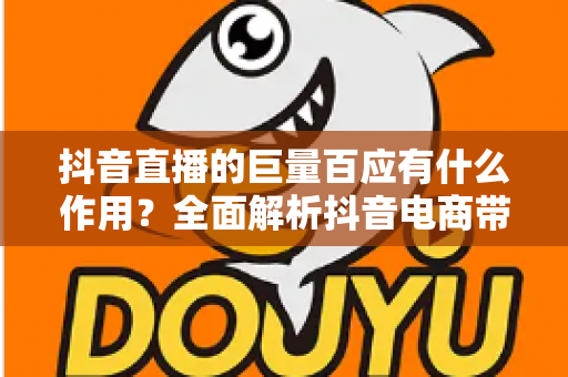 抖音直播的巨量百应有什么作用？全面解析抖音电商带货必备的运营管理平台