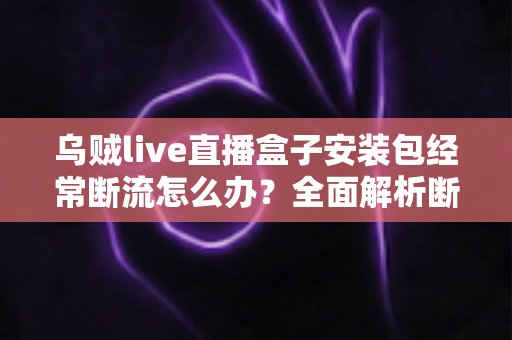 乌贼live直播盒子安装包经常断流怎么办？全面解析断流原因与高效解决指南，助你畅享稳定流畅的直播体验