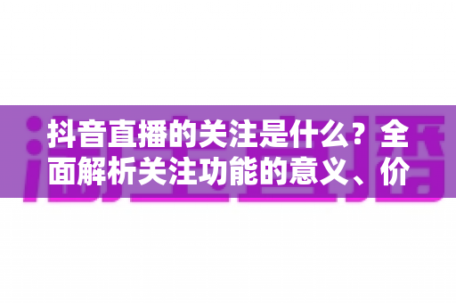 抖音直播的关注是什么？全面解析关注功能的意义、价值与实操指南