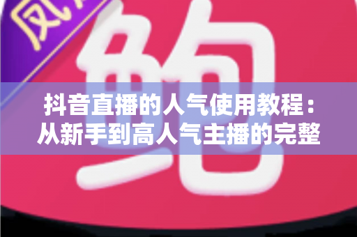 抖音直播的人气使用教程：从新手到高人气主播的完整实战指南