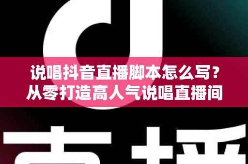 说唱抖音直播脚本怎么写?从零打造高人气说唱直播间的全流程实战指南 说唱抖音直播脚本怎么写?从零打造高人气说唱直播间的全流程实战指南