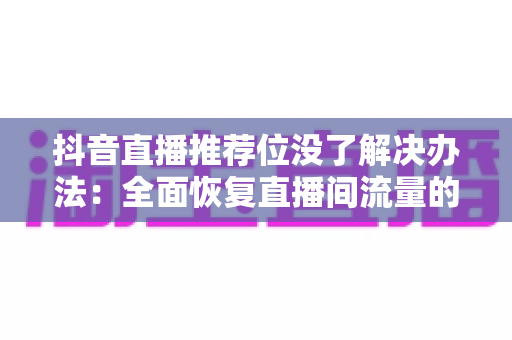 抖音直播推荐位没了解决办法:全面恢复直播间流量的实用指南 抖音直播推荐位没了解决办法:全面恢复直播间流量的实用指南