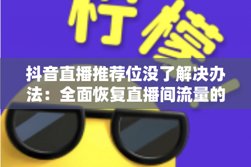 抖音直播推荐位没了解决办法：全面恢复直播间流量的实用指南