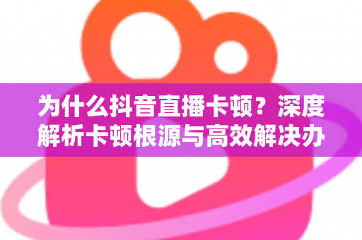 为什么抖音直播卡顿?深度解析卡顿根源与高效解决办法全攻略 为什么抖音直播卡顿?深度解析卡顿根源与高效解决办法全攻略