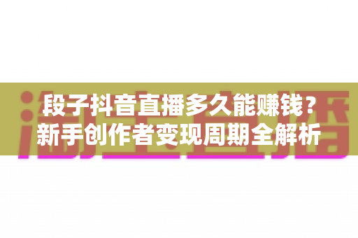 段子抖音直播多久能赚钱?新手创作者变现周期全解析与快速起号指南 段子抖音直播多久能赚钱?新手创作者变现周期全解析与快速起号指南