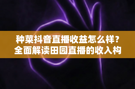 种菜抖音直播收益怎么样?全面解读田园直播的收入构成与赚钱潜力 种菜抖音直播收益怎么样?全面解读田园直播的收入构成与赚钱潜力