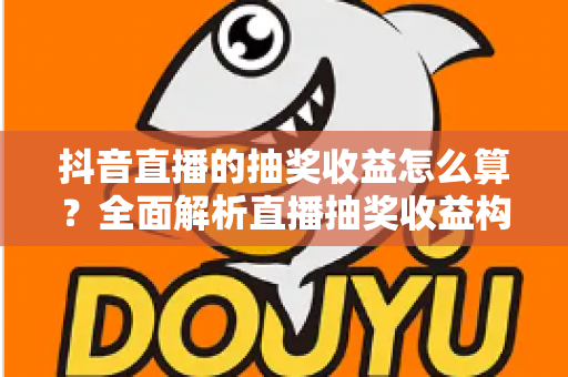 抖音直播的抽奖收益怎么算?全面解析直播抽奖收益构成、计算逻辑与提升技巧 抖音直播的抽奖收益怎么算?全面解析直播抽奖收益构成、计算逻辑与提升技巧