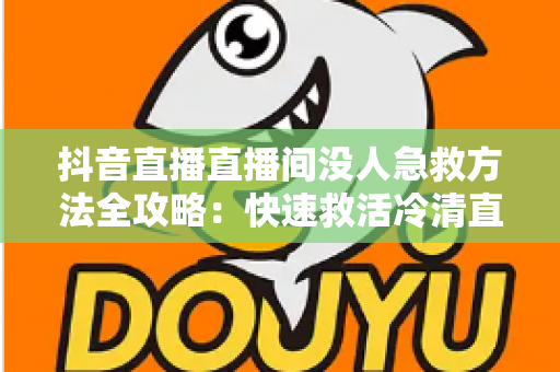 抖音直播直播间没人急救方法全攻略:快速救活冷清直播间的实战技巧 抖音直播直播间没人急救方法全攻略:快速救活冷清直播间的实战技巧