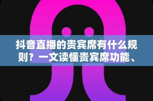 抖音直播的贵宾席有什么规则?一文读懂贵宾席功能、获取方式与使用须知 抖音直播的贵宾席有什么规则?一文读懂贵宾席功能、获取方式与使用须知