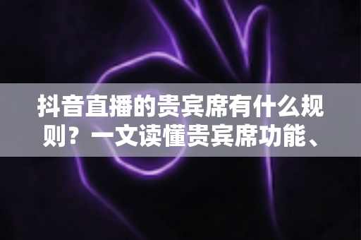抖音直播的贵宾席有什么规则?一文读懂贵宾席功能、获取方式与使用须知 抖音直播的贵宾席有什么规则?一文读懂贵宾席功能、获取方式与使用须知
