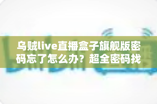 乌贼live直播盒子旗舰版密码忘了怎么办?超全密码找回与重置实用指南 乌贼live直播盒子旗舰版密码忘了怎么办?超全密码找回与重置实用指南