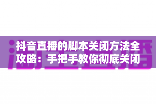 抖音直播的脚本关闭方法全攻略:手把手教你彻底关闭脚本,让直播间回归真实与安全 抖音直播的脚本关闭方法全攻略:手把手教你彻底关闭脚本,让直播间回归真实与安全