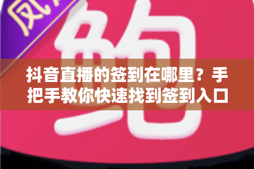 抖音直播的签到在哪里?手把手教你快速找到签到入口的完整攻略 抖音直播的签到在哪里?手把手教你快速找到签到入口的完整攻略