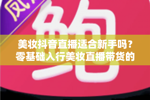美妆抖音直播适合新手吗?零基础入行美妆直播带货的完整指南与实用建议 美妆抖音直播适合新手吗?零基础入行美妆直播带货的完整指南与实用建议