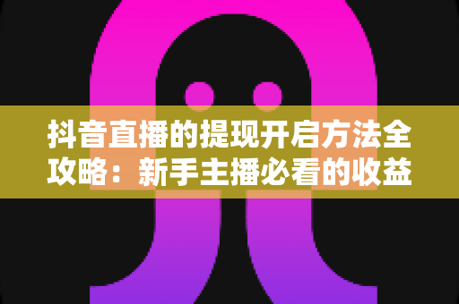 抖音直播的提现开启方法全攻略:新手主播必看的收益变现完整教程 抖音直播的提现开启方法全攻略:新手主播必看的收益变现完整教程