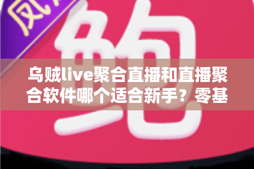 乌贼live聚合直播和直播聚合软件哪个适合新手?零基础用户必读的聚合直播选择全攻略 乌贼live聚合直播和直播聚合软件哪个适合新手?零基础用户必读的聚合直播选择全攻略