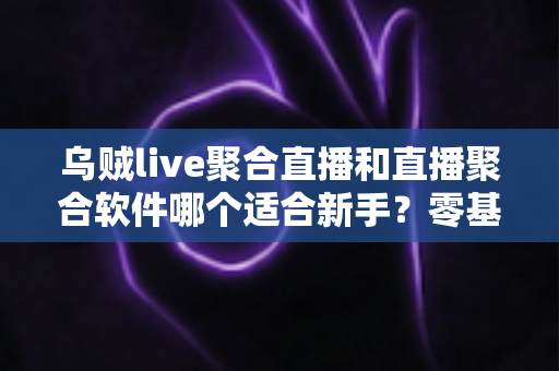 乌贼live聚合直播和直播聚合软件哪个适合新手?零基础用户必读的聚合直播选择全攻略 乌贼live聚合直播和直播聚合软件哪个适合新手?零基础用户必读的聚合直播选择全攻略