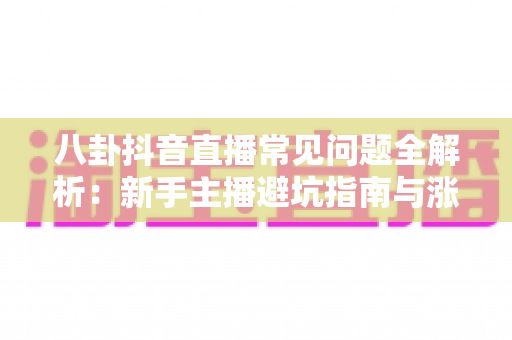 八卦抖音直播常见问题全解析:新手主播避坑指南与涨粉运营秘籍一网打尽 八卦抖音直播常见问题全解析:新手主播避坑指南与涨粉运营秘籍一网打尽