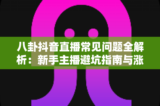 八卦抖音直播常见问题全解析:新手主播避坑指南与涨粉运营秘籍一网打尽 八卦抖音直播常见问题全解析:新手主播避坑指南与涨粉运营秘籍一网打尽