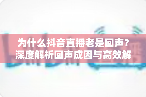 为什么抖音直播老是回声？深度解析回声成因与高效解决方法