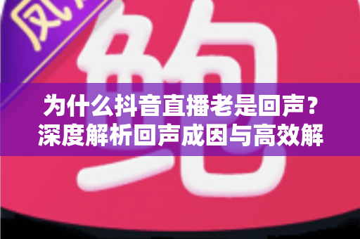 为什么抖音直播老是回声？深度解析回声成因与高效解决方法
