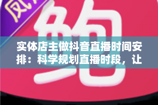 实体店主做抖音直播时间安排:科学规划直播时段,让门店流量与销量双丰收的完整指南 实体店主做抖音直播时间安排:科学规划直播时段,让门店流量与销量双丰收的完整指南