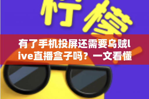 有了手机投屏还需要乌贼live直播盒子吗？一文看懂功能差异与选购思路