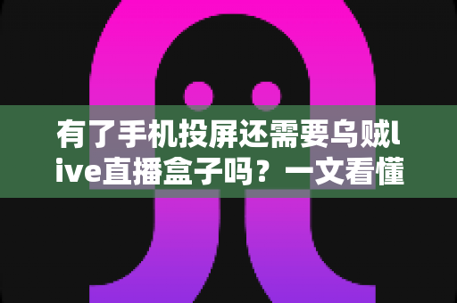 有了手机投屏还需要乌贼live直播盒子吗？一文看懂功能差异与选购思路