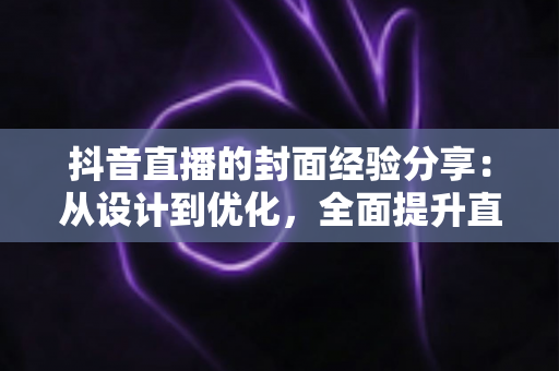 抖音直播的封面经验分享:从设计到优化,全面提升直播间点击率与流量的实战指南 抖音直播的封面经验分享:从设计到优化,全面提升直播间点击率与流量的实战指南
