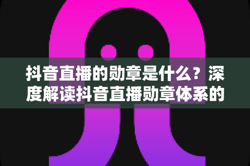 抖音直播的勋章是什么?深度解读抖音直播勋章体系的功能、等级与获取技巧 抖音直播的勋章是什么?深度解读抖音直播勋章体系的功能、等级与获取技巧