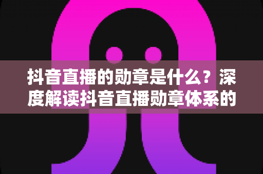 抖音直播的勋章是什么?深度解读抖音直播勋章体系的功能、等级与获取技巧 抖音直播的勋章是什么?深度解读抖音直播勋章体系的功能、等级与获取技巧