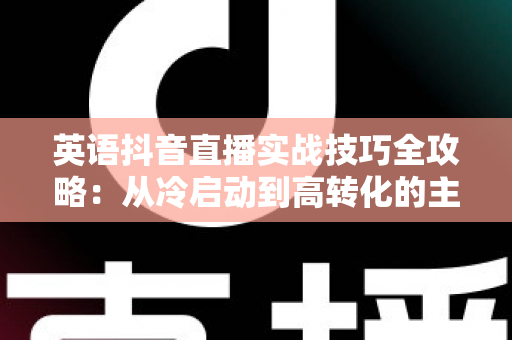 英语抖音直播实战技巧全攻略:从冷启动到高转化的主播进阶指南 英语抖音直播实战技巧全攻略:从冷启动到高转化的主播进阶指南
