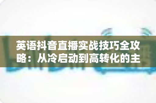 英语抖音直播实战技巧全攻略:从冷启动到高转化的主播进阶指南 英语抖音直播实战技巧全攻略:从冷启动到高转化的主播进阶指南