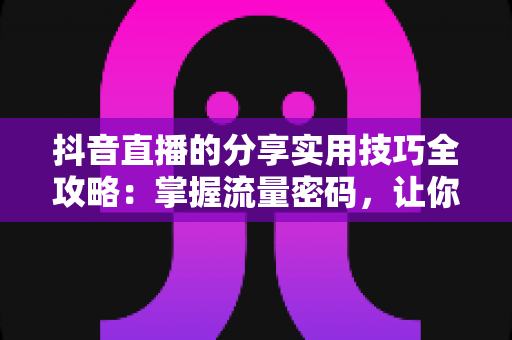 抖音直播的分享实用技巧全攻略:掌握流量密码,让你的直播间人气翻倍 抖音直播的分享实用技巧全攻略:掌握流量密码,让你的直播间人气翻倍