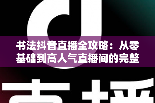 书法抖音直播全攻略:从零基础到高人气直播间的完整实战指南 书法抖音直播全攻略:从零基础到高人气直播间的完整实战指南