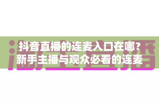 抖音直播的连麦入口在哪?新手主播与观众必看的连麦功能全解析指南 抖音直播的连麦入口在哪?新手主播与观众必看的连麦功能全解析指南