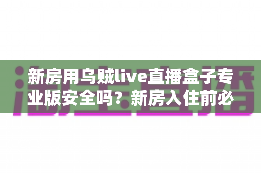 新房用乌贼live直播盒子专业版安全吗？新房入住前必读的安全使用全解析