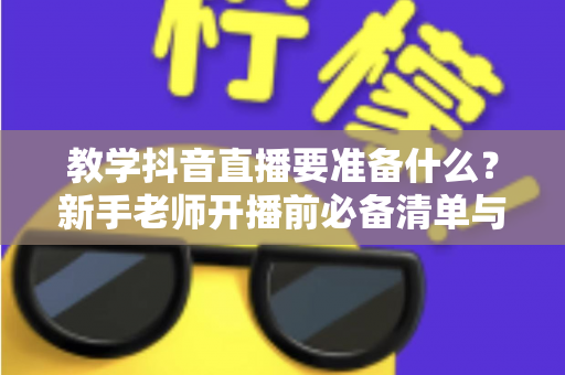 教学抖音直播要准备什么？新手老师开播前必备清单与实战指南全解析