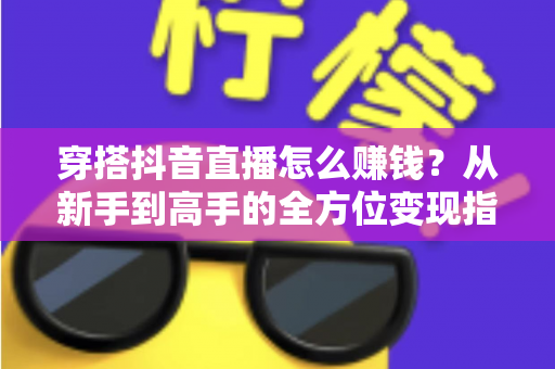 穿搭抖音直播怎么赚钱？从新手到高手的全方位变现指南