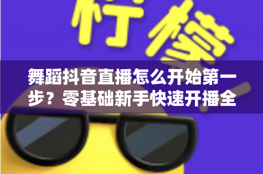 舞蹈抖音直播怎么开始第一步？零基础新手快速开播全攻略