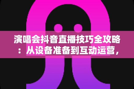 演唱会抖音直播技巧全攻略:从设备准备到互动运营,助你打造高人气现场直播间 演唱会抖音直播技巧全攻略:从设备准备到互动运营,助你打造高人气现场直播间