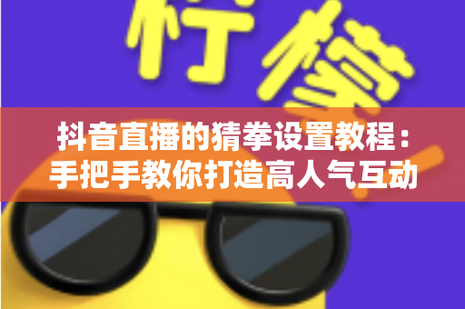 抖音直播的猜拳设置教程:手把手教你打造高人气互动直播间,快速提升粉丝活跃度与停留时长 抖音直播的猜拳设置教程:手把手教你打造高人气互动直播间,快速提升粉丝活跃度与停留时长